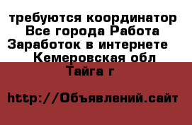 требуются координатор - Все города Работа » Заработок в интернете   . Кемеровская обл.,Тайга г.